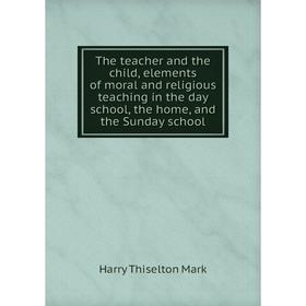 

Книга The teacher and the child, elements of moral and religious teaching in the day school, the home, and the Sunday school