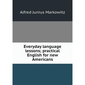 

Книга Everyday language lessons; practical English for new Americans; Alfred Junius Markowitz