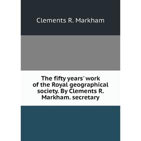 

Книга The fifty years' work of the Royal geographical society. By Clements R. Markham. secretary