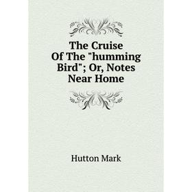 

Книга The Cruise Of The humming Bird; Or, Notes Near Home; Hutton Mark