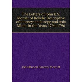 

Книга The Letters of John B.S. Morritt of Rokeby Descriptive of Journeys in Europe and Asia Minor in the Years 1794-1796