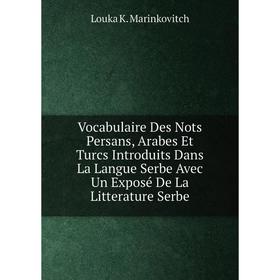 

Книга Vocabulaire Des Nots Persans, Arabes Et Turcs Introduits Dans La Langue Serbe Avec Un Exposé De La Litterature Serbe