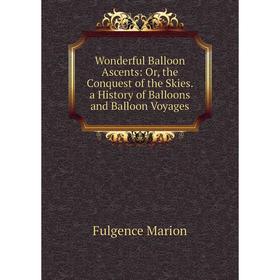 

Книга Wonderful Balloon Ascents: Or, the Conquest of the Skies. a History of Balloons and Balloon Voyages