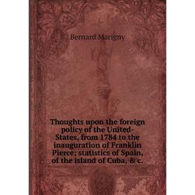 

Книга Thoughts upon the foreign policy of the United-States, from 1784 to the inauguration of Franklin Pierce; statistics of Spain, of the island of C