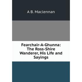 

Книга Fearchair-A-Ghunna: The Ross-Shire Wanderer, His Life and Sayings