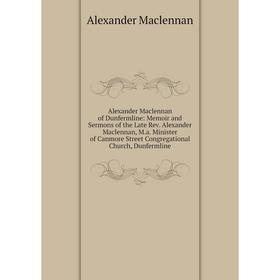 

Книга Alexander Maclennan of Dunfermline: Memoir and Sermons of the Late Rev. Alexander Maclennan, M.a. Minister of Canmore Street Congregational Chur