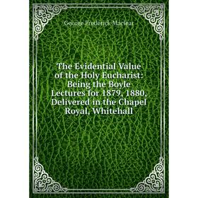 

Книга The Evidential Value of the Holy Eucharist: Being the Boyle Lectures for 1879, 1880, Delivered in the Chapel Royal, Whitehall