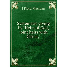 

Книга Systematic giving by Heirs of God, joint heirs with Christ
