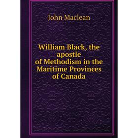 

Книга William Black, the apostle of Methodism in the Maritime Provinces of Canada