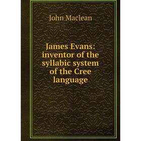 

Книга James Evans: inventor of the syllabic system of the Cree language