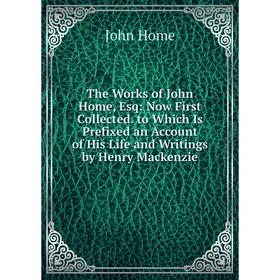 

Книга The Works of John Home, Esq: Now First Collected. to Which Is Prefixed an Account of His Life and Writings by Henry Mackenzie