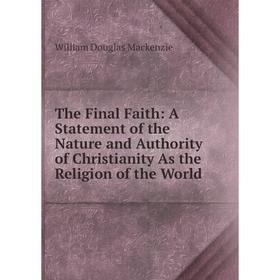 

Книга The Final Faith: A Statement of the Nature and Authority of Christianity As the Religion of the World