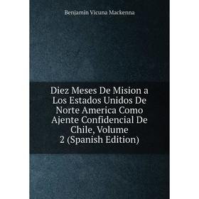 

Книга Diez Meses De Mision a Los Estados Unidos De Norte America Como Ajente Confidencial De Chile