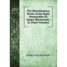 

Книга The Miscellaneous Works of the Right Honourable Sir James Mackintosh: In Three Volumes