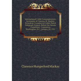 

Книга International Cable Communication: Statement of Clarence H. Mackay, Presedent, Commercial Cable-Postal Telegraph System, Before the Senate Commi