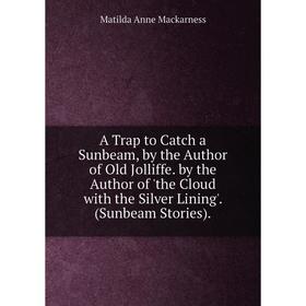 

Книга A Trap to Catch a Sunbeam, by the Author of Old Jolliffe. by the Author of 'the Cloud with the Silver Lining