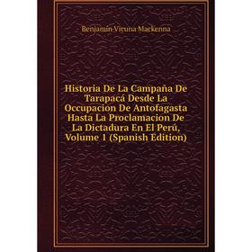 

Книга Historia De La Campaña De Tarapacá Desde La Occupacion De Antofagasta Hasta La Proclamacion De La Dictadura En El Perú