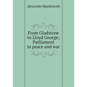 

Книга From Gladstone to Lloyd George; Parliament in peace and war; Alexander Mackintosh