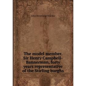 

Книга The model member. Sir Henry Campbell-Bannerman, forty years representative of the Stirling burghs
