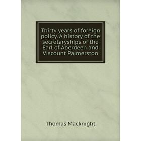

Книга Thirty years of foreign policy. A history of the secretaryships of the Earl of Aberdeen and Viscount Palmerston