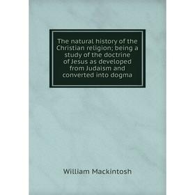 

Книга The natural history of the Christian religion; being a study of the doctrine of Jesus as developed from Judaism and converted into dogma; Willia