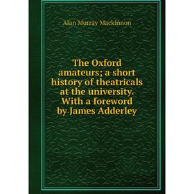 

Книга The Oxford amateurs; a short history of theatricals at the university. With a foreword by James Adderley; Alan Murray Mackinnon