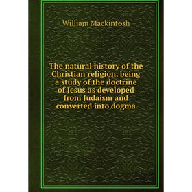 

Книга The natural history of the Christian religion, being a study of the doctrine of Jesus as developed from Judaism and converted into dogma