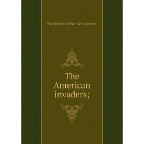 

Книга The American invaders; ; Frederick Arthur Mackenzie