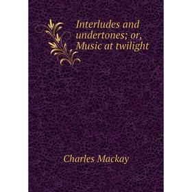 

Книга Interludes and undertones; or, Music at twilight; Charles Mackay