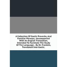 

Книга A Collection Of Gaelic Proverbs, And Familiar Phrases;: Accompanied With An English Translation, Intended To Facilitate The Study Of The Languag