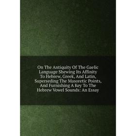 

Книга On The Antiquity of the Gaelic Language Shewing Its Affinity To Hebrew, Greek, And Latin, Superseding The Masoretic Points, And Furnishing