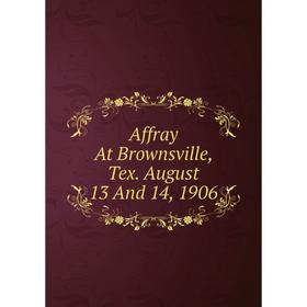 

Книга Affray At Brownsville, Tex. August 13 And 14, 1906