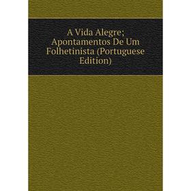 

Книга A Vida Alegre; Apontamentos De Um Folhetinista (Portuguese Edition)