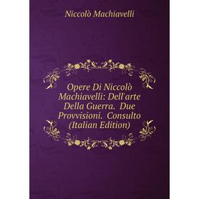 

Книга Opere Di Niccolò Machiavelli: Dell'arte Della Guerra Due Provvisioni Consulto