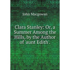 

Книга Clara Stanley: Or, a Summer Among the Hills, by the Author of 'aunt Edith'.