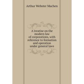 

Книга A treatise on the modern law of corporations, with reference to formation and operation under general laws