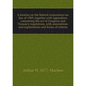 

Книга A treatise on the federal corporation tax law of 1909, together with appendices containing the act of Congress and Treasury regulations, with an