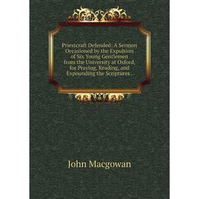 

Книга Priestcraft Defended: A Sermon Occasioned by the Expulsion of Six Young Gentlemen from the University at Oxford, for Praying, Reading, and Expou