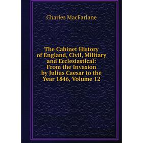

Книга The Cabinet History of England, Civil, Military and Ecclesiastical: From the Invasion by Julius Caesar to the Year 1846