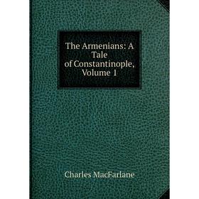 

Книга The Armenians: A Tale of Constantinople, Volume 1