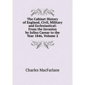 

Книга The Cabinet History of England, Civil, Military and Ecclesiastical: From the Invasion by Julius Caesar to the Year 1846