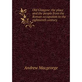 

Книга Old Glasgow: the place and the people from the Roman occupation to the eighteenth century