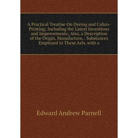 

Книга A Practical Treatise On Dyeing and Calico-Printing; Including the Latest Inventions and Improvements; Also, a Description of the Origin, Manufac
