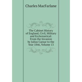 

Книга The Cabinet History of England, Civil, Military and Ecclesiastical: From the Invasion by Julius Caesar to the Year 1846