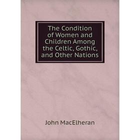

Книга The Condition of Women and Children Among the Celtic, Gothic, and Other Nations