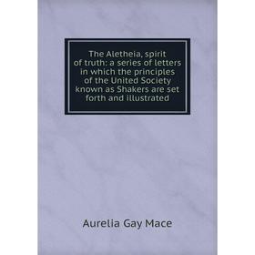 

Книга The Aletheia, spirit of truth: a series of letters in which the principles of the United Society known as Shakers are set forth and illustrated