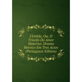 

Книга Clotilde, Ou, O Triunfo Do Amor Materno: Drama Heroico Em Tres Actos (Portuguese Edition)