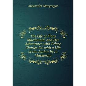 

Книга The Life of Flora Macdonald, and Her Adventures with Prince Charles Ed. with a Life of the Author by A. Mackenzie