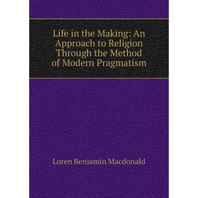 

Книга Life in the Making: An Approach to Religion Through the Method of Modern Pragmatism
