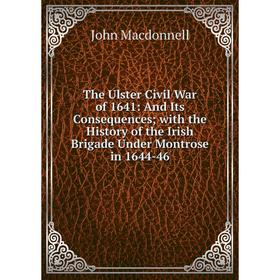 

Книга The Ulster Civil War of 1641: And Its Consequences; with the History of the Irish Brigade Under Montrose in 1644-46; John Macdonnell